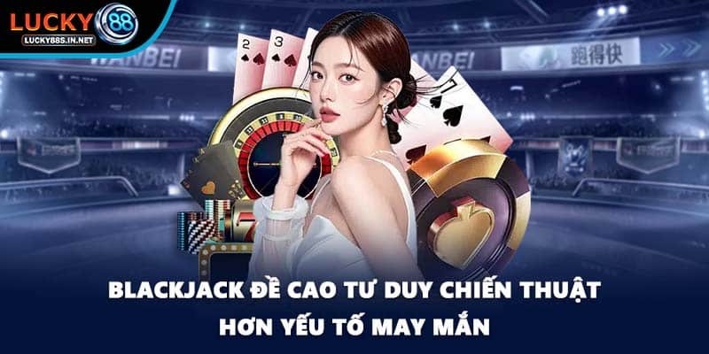 Blackjack đề cao tư duy chiến thuật hơn yếu tố may mắn